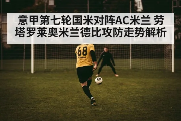意甲第七轮国米对阵AC米兰 劳塔罗莱奥米兰德比攻防走势解析