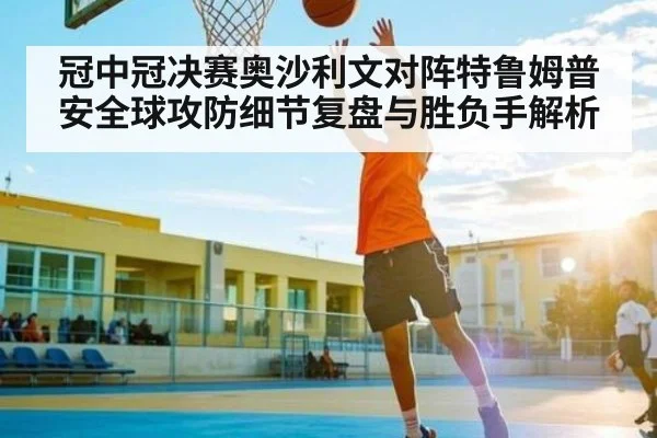 冠中冠决赛奥沙利文对阵特鲁姆普安全球攻防细节复盘与胜负手解析
