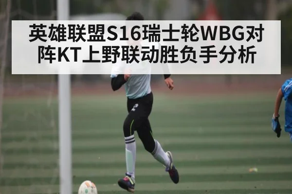 英雄联盟S16瑞士轮WBG对阵KT上野联动胜负手分析