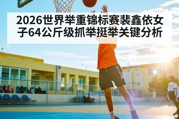 2026世界举重锦标赛裴鑫依女子64公斤级抓举挺举关键分析