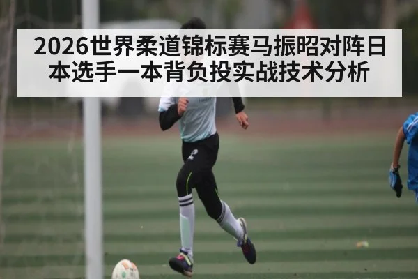 2026世界柔道锦标赛马振昭对阵日本选手一本背负投实战技术分析