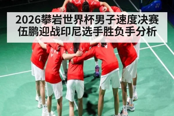 2026攀岩世界杯男子速度决赛伍鹏迎战印尼选手胜负手分析