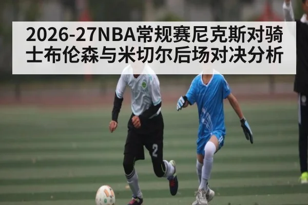 2026-27NBA常规赛尼克斯对骑士布伦森与米切尔后场对决分析
