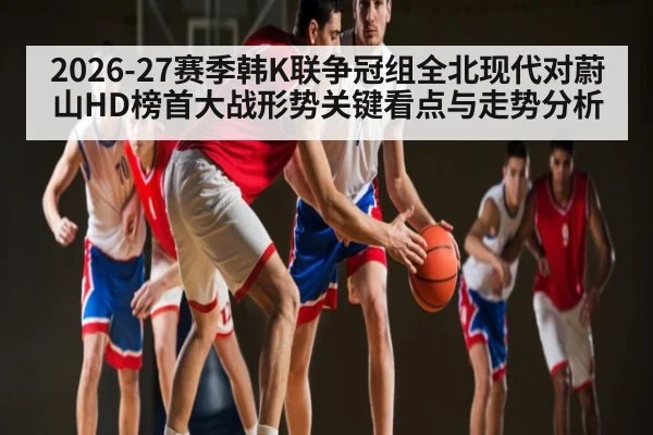 2026-27赛季韩K联争冠组全北现代对蔚山HD榜首大战形势关键看点与走势分析 - pgsoft