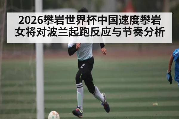 2026攀岩世界杯中国速度攀岩女将对波兰起跑反应与节奏分析 | pgsoft